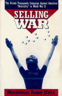 Nicholas John Cull — Selling War: The British Propaganda Campaign Against American "Neutrality" in World War II