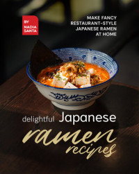 Santa, Nadia — Delightful Japanese Ramen Recipes: Make Fancy Restaurant-Style Japanese Ramen at Home