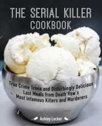 Ashley Lecker — The Serial Killer Cookbook: True Crime Trivia and Disturbingly Delicious Last Meals from Death Row's Most Infamous Killers and Murderers