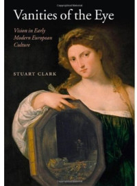 Stuart Clark — Vanities of the Eye: Vision in Early Modern European Culture