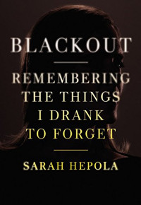 Sarah Hepola — Blackout: Remembering the Things I Drank to Forget