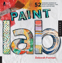 Deborah Forman — Paint Lab: 52 Exercises inspired by Artists, Materials, Time, Place, and Method