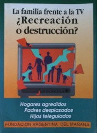 Fundación Argentina del mañana — La familia frente al televisor¿Recreación o destrucción?: Hogares agredidos, padres desplazados, hijos teleguiados