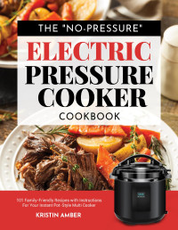 Kristin Amber — The "No-Pressure" Electric Pressure Cooker Cookbook: 101 Family-Friendly Recipes with Instructions for your Instant Pot-Style Multi Cooker