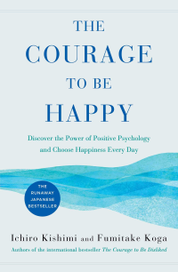 Ichiro Kishimi & Fumitake Kog — The Courage to Be Happy: Discover the Power of Positive Psychology and Choose Happiness Every Day