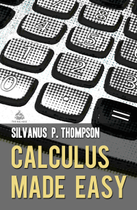 Silvanus P. Thompson — Calculus Made Easy: A Simple Introduction to Those Terrifying Methods Called The Differential and Integral Calculus, New Edition
