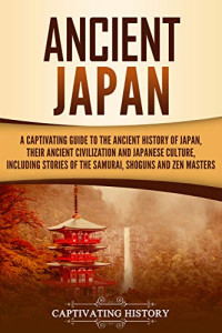 Captivating History [History, Captivating] — Ancient Japan: A Captivating Guide to the Ancient History of Japan, Their Ancient Civilization, and Japanese Culture, Including Stories of the Samurai, Shōguns, and Zen Masters