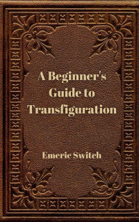 Emeric Switch — A Beginner's Guide to Transfiguration: The Complete Book