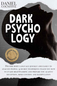 Daniel Cognitive — Dark Psychology: Decode Body Language Quickly and Easily to Analyze People. 9 Secret Techniques Teach you how to Evade Brainwashing and Prepare you Against Deception, Mind Control and Manipulation