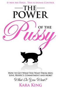 Kara King — The Power of the Pussy - How to Get What You Want From Men: Love, Respect, Commitment and More!