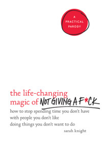 Sarah Knight — The Life-Changing Magic of Not Giving a F*Ck: How to Stop Spending Time You Don't Have With People You Don't Like Doing Things You Don't Want to Do