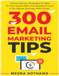 Meera Kothand — 300 Email Marketing Tips: Critical Advice and Strategy to Turn Subscribers Into Buyers & Grow  A Six-Figure Business with Email