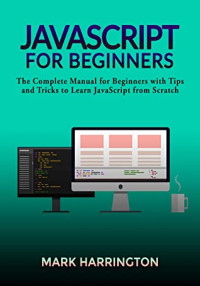 Mark Harrington [Harrington, Mark] — JavaScript for Beginners: The Complete Manual for Beginners With Tips and Tricks to Learn JavaScript From Scratch