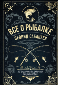 Леонид Павлович Сабанеев — Все о рыбалке. Легендарная подарочная энциклопедия Сабанеева