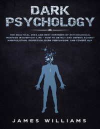 James W. Williams — Dark Psychology: The Practical Uses and Best Defenses of Psychological Warfare in Everyday Life - How to Detect and Defend Against Manipulation, Deception, Dark Persuasion, and Covert NLP