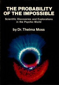 Thelma Moss — The Probability of the Impossible: Scientific Discoveries and Explorations in the Psychic World