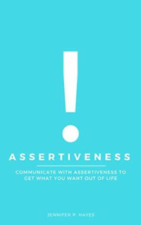 Jennifer P. Hayes [Hayes, Jennifer P.] — Assertiveness: Communicate With Assertiveness to Get What You Want Out of Life