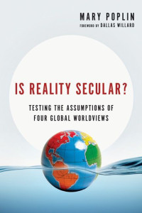 Mary Poplin & Dallas Willard [Poplin, Mary & Willard, Dallas] — Is Reality Secular?: Testing the Assumptions of Four Global Worldviews