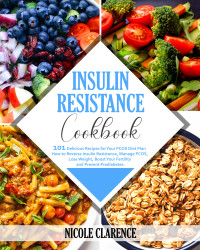 Clarence, Nicole [Clarence, Nicole] — Insulin Resistance Cookbook: 101 Delicious Recipes for Your PCOS Diet Plan. How to Reverse Insulin Resistance, Manage PCOS, Lose Weight, Boost Your Fertility and Prevent Prediabetes.