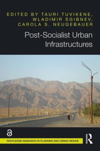 Tauri Tuvikene & Wladimir Sgibnevb & Carola S Neugebauer [Tuvikene, Tauri & Sgibnevb, Wladimir & Neugebauer, Carola S] — Post-Socialist Urban Infrastructures
