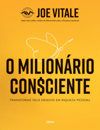 Joe Vitale — O milionário consciente: transforme seus desejos em riqueza pessoal