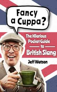 Jeff Watson — Fancy A Cuppa? British Slang 101: The Hilarious Guide to British Slang (Includes Must-Know Swear Words, Funny Expressions & Cockney Rhyming Slang) (Hilarious Slang 101)
