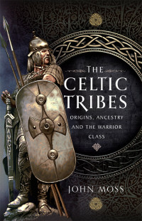 John Moss — The Celtic Tribes: Origins, Ancestry & The Warrior Class