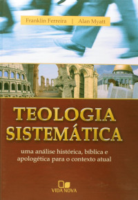 Ferreira, Franklin & Myatt, Alan — Teologia Sistemática: uma análise histórica, bíblica e apologética para o contexto atual