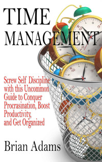 Brian Adams [Adams, Brian] — Time Management: Screw Self Discipline with this Uncommon Guide - Procrastination, Productivity & Get Organized (Willpower, To Do List, Goal Achievement, Getting Things Done, Achieve Your Goals)