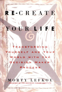 Morty Lefkoe — Re-create Your Life: Transforming Yourself and Your World with the Decision Maker® Process