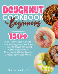 Frank Marino — Doughnut Cookbook for Beginners : 150+ Soft, Fluffy, and Perfect Shape Doughnuts Recipes | How to Make No Yeast Cake Donuts with Chocolate, Glaze, Boston Cream, Jelly, and More!