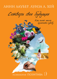Луиза Хей & Линн Лаубер — Сотвори свое будущее. Как силой мысли изменить судьбу