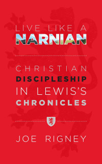 Joe Rigney [Rigney, Joe] — Live Like a Narnian: Christian Discipleship in Lewis's Chronicles