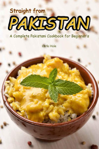 Carla Hale [Hale, Carla] — Straight from Pakistan: A Complete Pakistani Cookbook for Beginner's