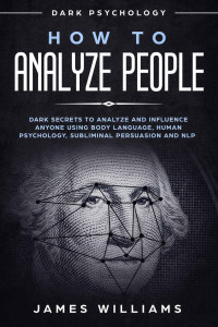 James W. Williams — How to Analyze People: Dark Psychology - Dark Secrets to Analyze and Influence Anyone Using Body Language, Human Psychology, Subliminal Persuasion and NLP