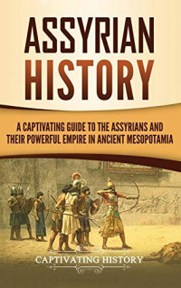 Captivating History [History, Captivating] — Assyrian History: A Captivating Guide to the Assyrians and Their Powerful Empire in Ancient Mesopotamia