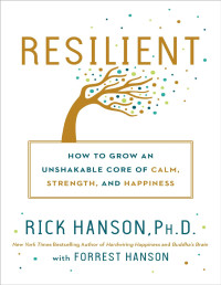 Rick Hanson, Ph.D. & Forrest Hanson [Hanson, Rick & Hanson, Forrest] — Resilient: How to Grow an Unshakable Core of Calm, Strength, and Happiness