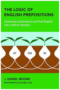 J. Daniel Moore — The Logic of English Prepositions: Intuitively Understand and Feel English Like a Native Speaker