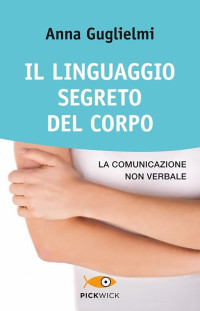 Anna Guglielmi [Guglielmi, Anna] — Il linguaggio segreto del corpo. La comunicazione non verbale (2013)