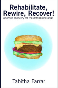 Tabitha Farrar [Farrar, Tabitha] — Rehabilitate, Rewire, Recover!: Anorexia recovery for the determined adult