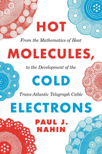 Paul J. Nahin — Hot Molecules, Cold Electrons: From the Mathematics of Heat to the Development of the Trans-Atlantic Telegraph Cable