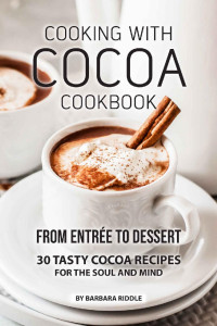 Barbara Riddle — COOKING WITH COCOA COOKBOOK: From Entrée to Dessert 30 Tasty Cocoa Recipes for the Soul and Mind