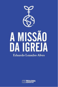 Eduardo Leandro Alves [Leandro Alves, Eduardo] — A Missão da Igreja : Cumprindo a Missão de Deus