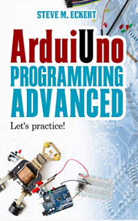 Steve M. Eckert — Arduino Programming - Advanced: Let's practice! (Arduino programming - beginner and advanced Book 2)