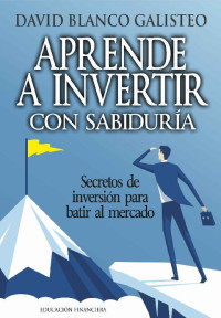 David Blanco Galisteo [Blanco Galisteo, David] — Aprende a invertir con sabiduría: Secretos de inversión para batir al mercado (Spanish Edition)