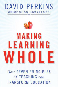 Perkins, David N. — Making Learning Whole: How Seven Principles of Teaching Can Transform Education