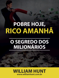 William Hunt — Pobre hoje, Rico amanhã - o segredo dos milionários
