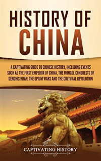 Captivating History [History, Captivating] — History of China: A Captivating Guide to Chinese History, Including Events Such as the First Emperor of China, the Mongol Conquests of Genghis Khan, the Opium Wars, and the Cultural Revolution