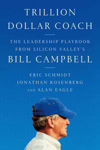 Eric Schmidt, Jonathan Rosenberg and Alan Eagle — Trillion Dollar Coach: The Leadership Playbook From Silicon Valley's Bill Campbell