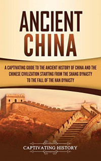 Captivating History [History, Captivating] — Ancient China: A Captivating Guide to the Ancient History of China and the Chinese Civilization Starting From the Shang Dynasty to the Fall of the Han Dynasty